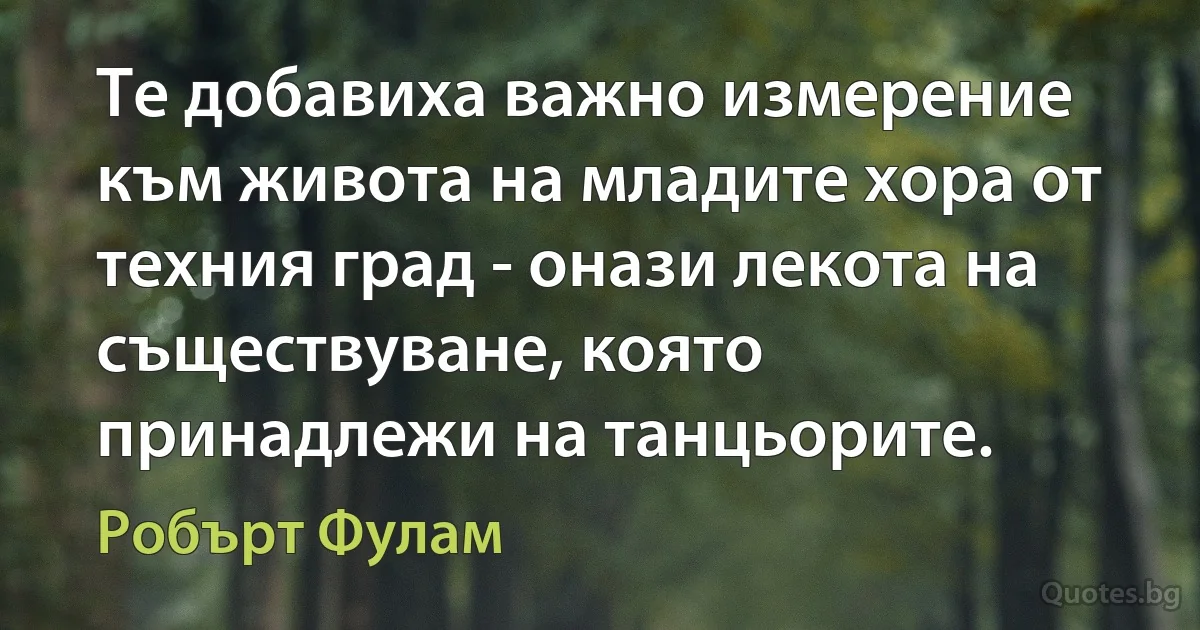 Те добавиха важно измерение към живота на младите хора от техния град - онази лекота на съществуване, която принадлежи на танцьорите. (Робърт Фулам)