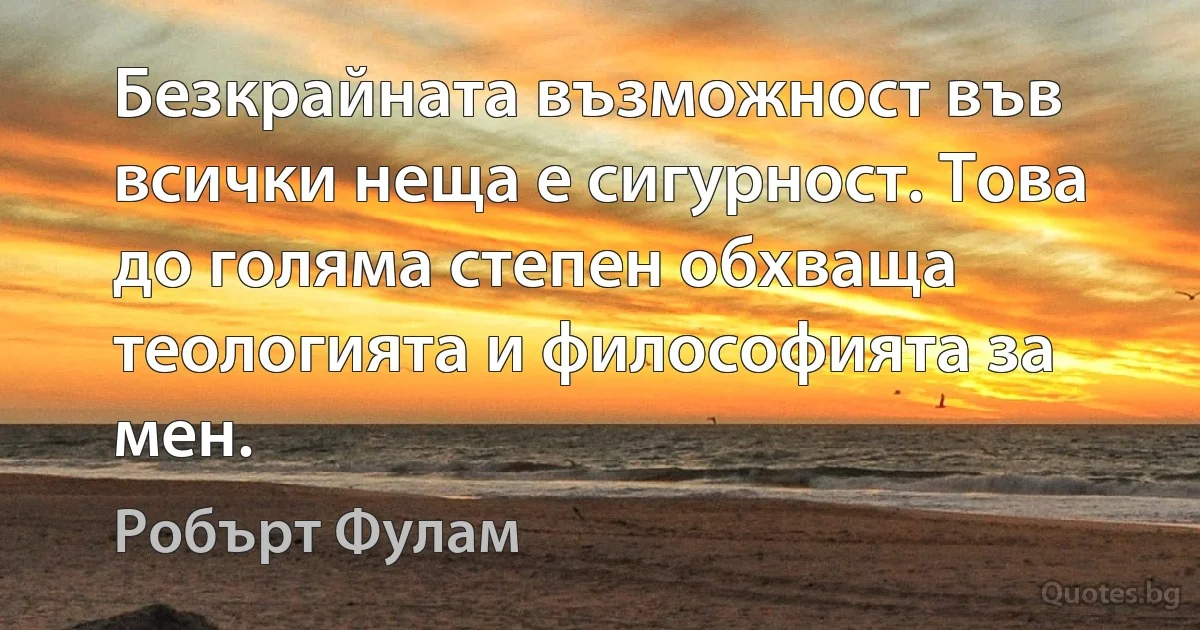 Безкрайната възможност във всички неща е сигурност. Това до голяма степен обхваща теологията и философията за мен. (Робърт Фулам)