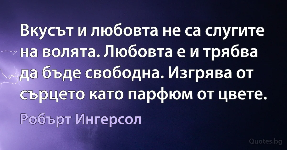 Вкусът и любовта не са слугите на волята. Любовта е и трябва да бъде свободна. Изгрява от сърцето като парфюм от цвете. (Робърт Ингерсол)