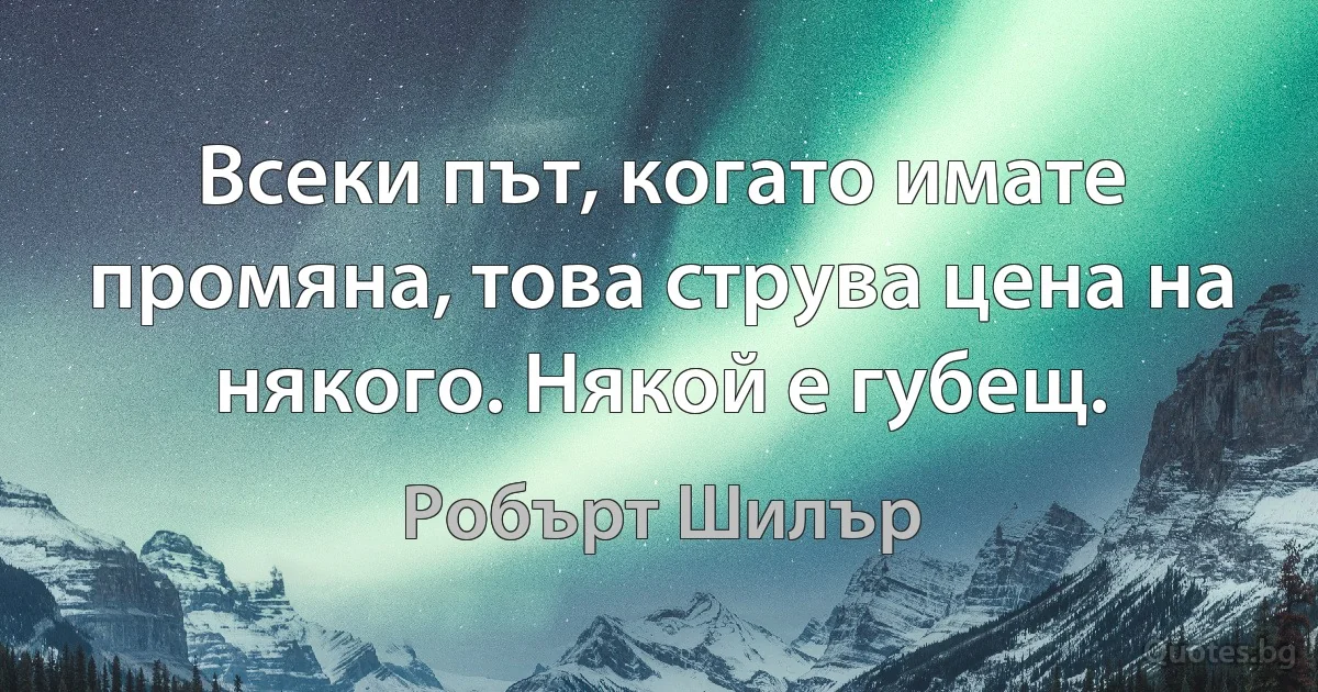 Всеки път, когато имате промяна, това струва цена на някого. Някой е губещ. (Робърт Шилър)