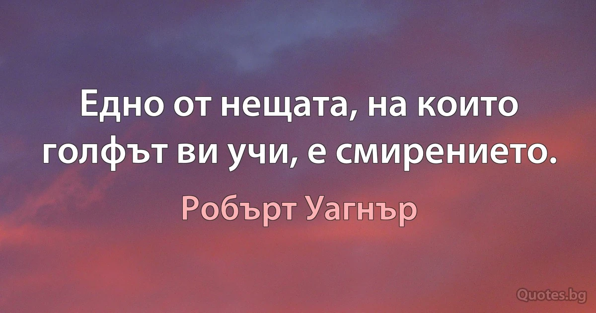 Едно от нещата, на които голфът ви учи, е смирението. (Робърт Уагнър)