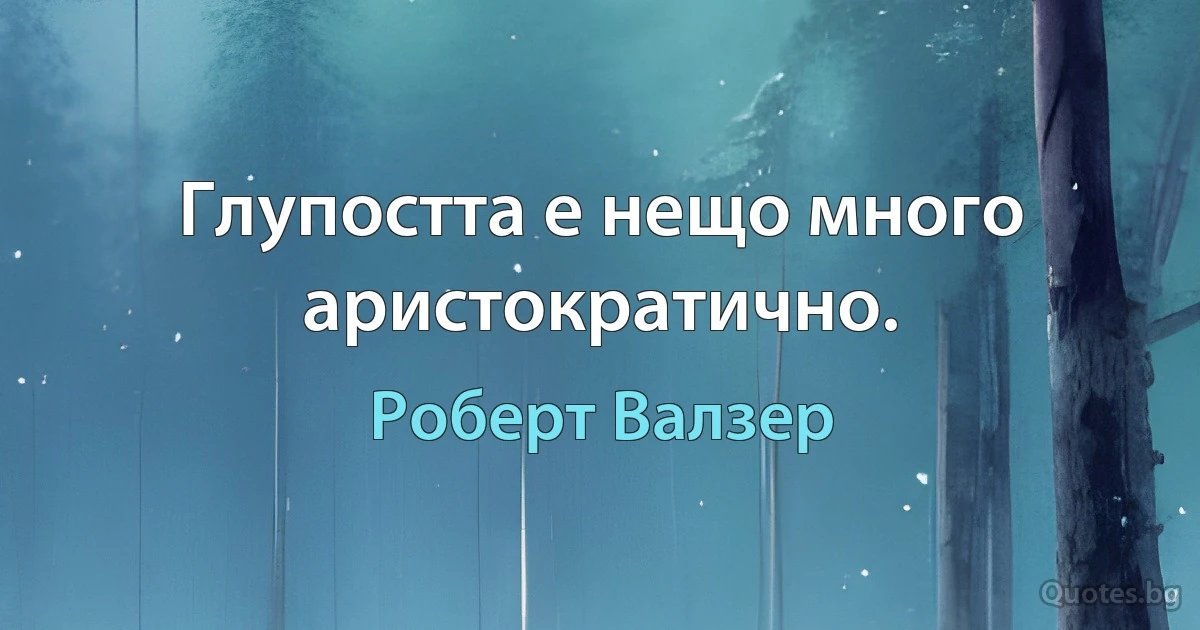 Глупостта е нещо много аристократично. (Роберт Валзер)