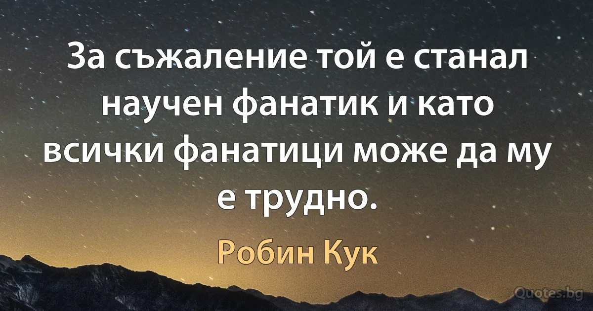 За съжаление той е станал научен фанатик и като всички фанатици може да му е трудно. (Робин Кук)