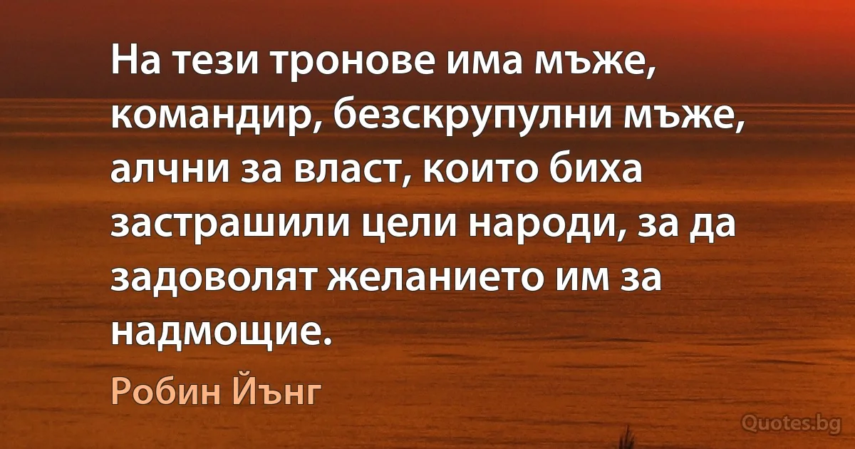 На тези тронове има мъже, командир, безскрупулни мъже, алчни за власт, които биха застрашили цели народи, за да задоволят желанието им за надмощие. (Робин Йънг)