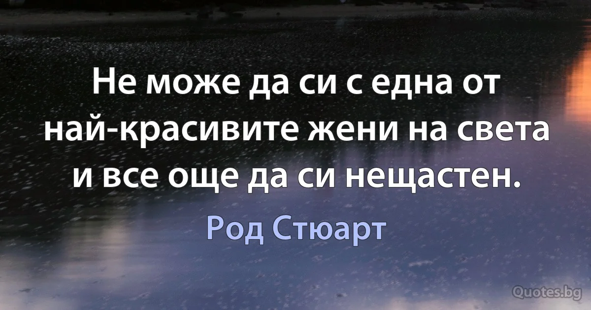 Не може да си с една от най-красивите жени на света и все още да си нещастен. (Род Стюарт)