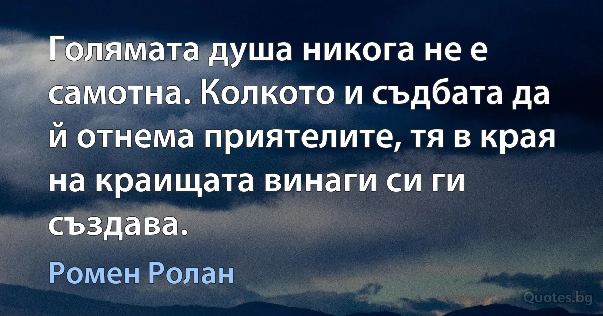 Голямата душа никога не е самотна. Колкото и съдбата да й отнема приятелите, тя в края на краищата винаги си ги създава. (Ромен Ролан)