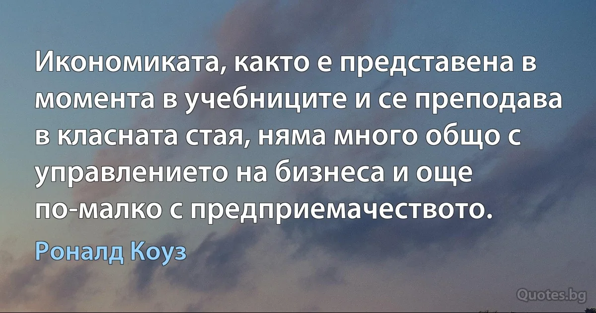 Икономиката, както е представена в момента в учебниците и се преподава в класната стая, няма много общо с управлението на бизнеса и още по-малко с предприемачеството. (Роналд Коуз)