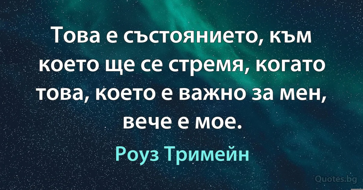 Това е състоянието, към което ще се стремя, когато това, което е важно за мен, вече е мое. (Роуз Тримейн)