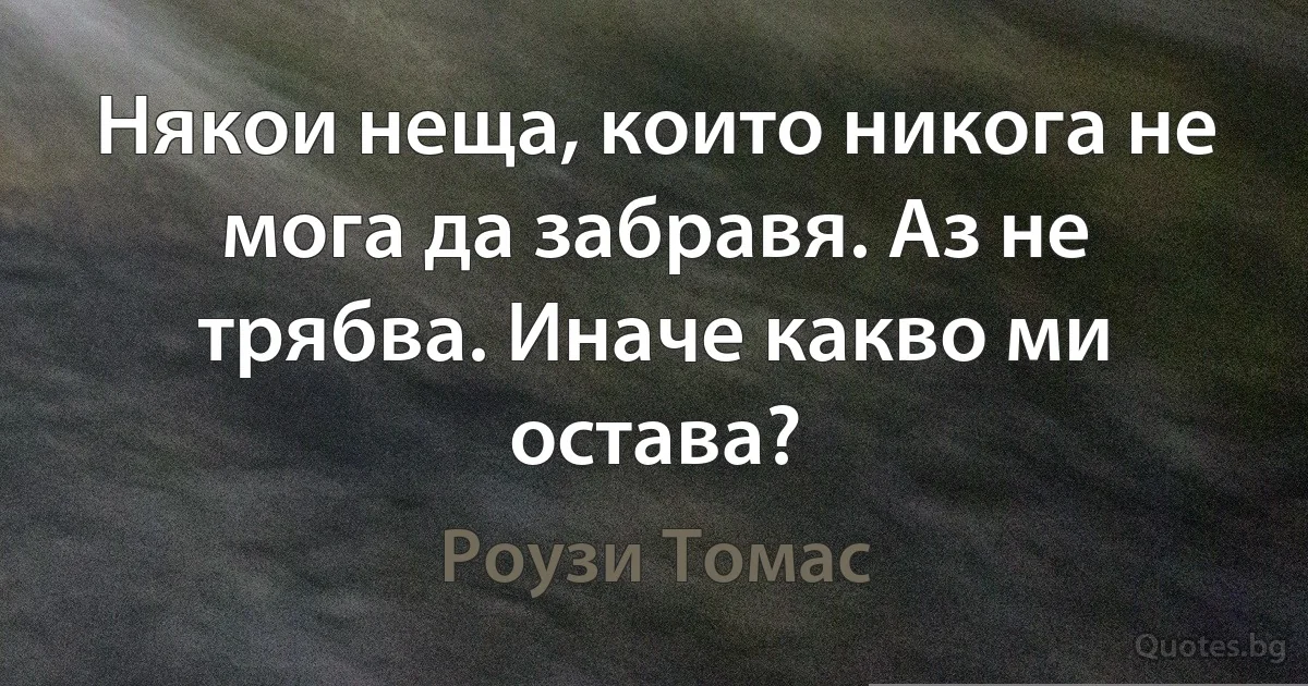 Някои неща, които никога не мога да забравя. Аз не трябва. Иначе какво ми остава? (Роузи Томас)