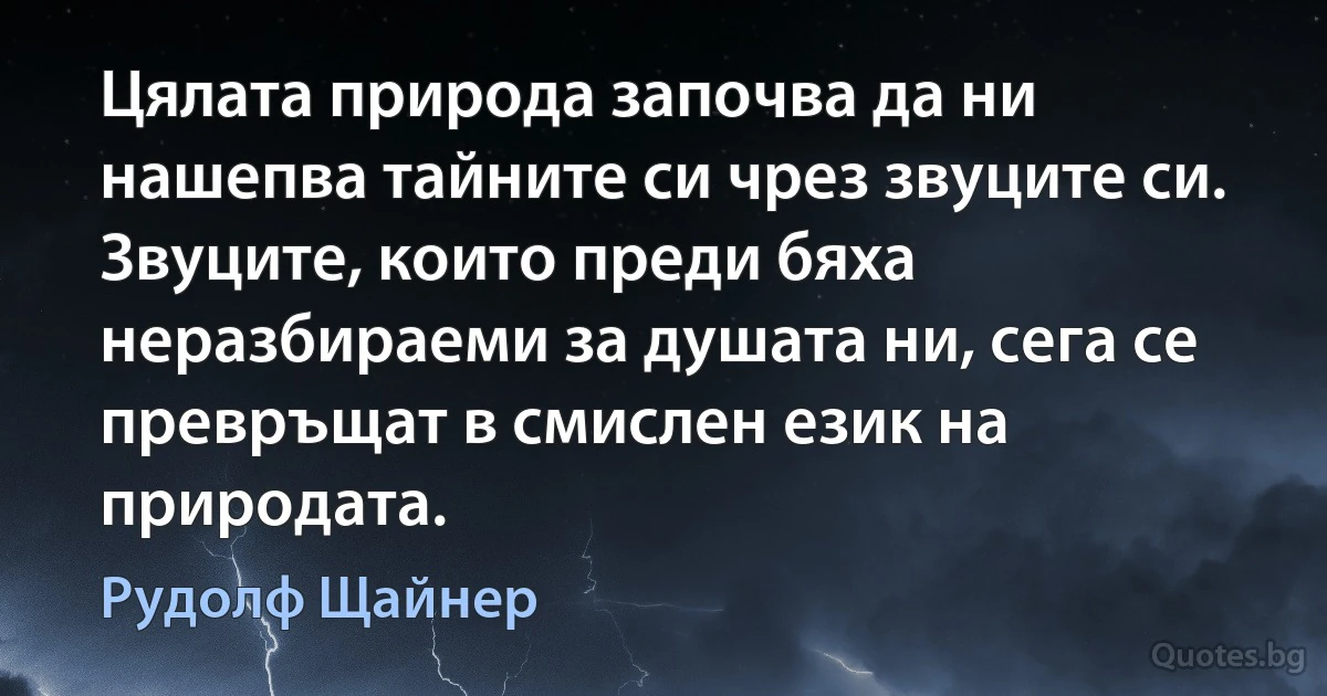 Цялата природа започва да ни нашепва тайните си чрез звуците си. Звуците, които преди бяха неразбираеми за душата ни, сега се превръщат в смислен език на природата. (Рудолф Щайнер)