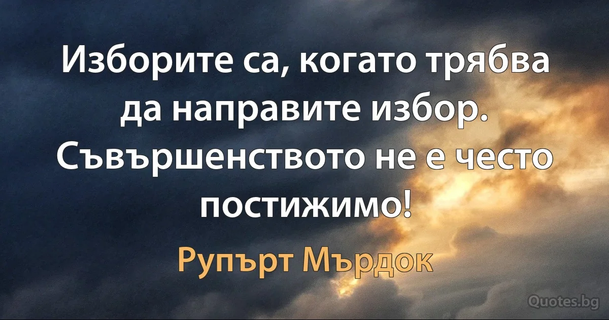 Изборите са, когато трябва да направите избор. Съвършенството не е често постижимо! (Рупърт Мърдок)