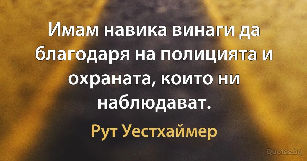 Имам навика винаги да благодаря на полицията и охраната, които ни наблюдават. (Рут Уестхаймер)