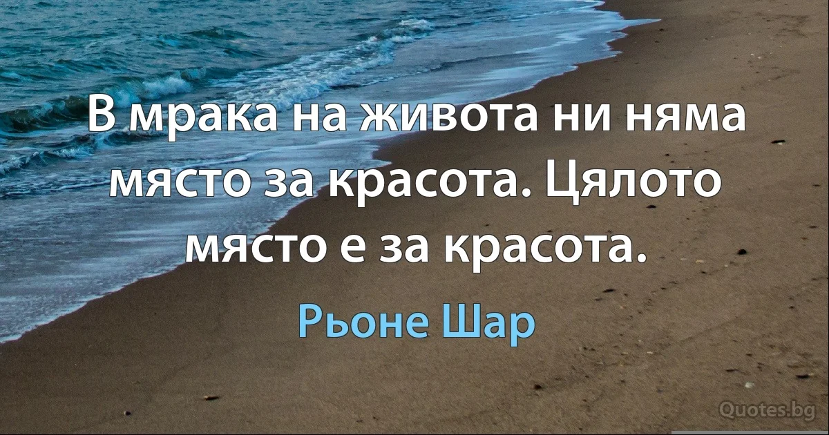 В мрака на живота ни няма място за красота. Цялото място е за красота. (Рьоне Шар)