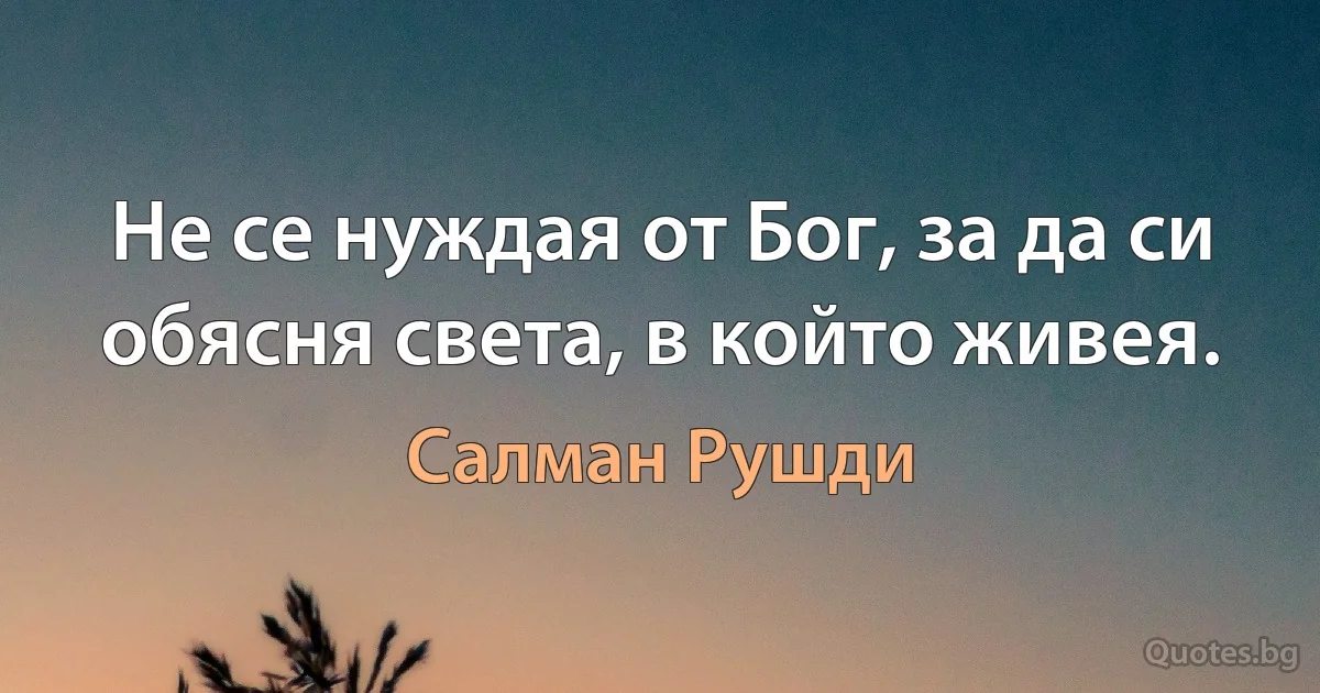 Не се нуждая от Бог, за да си обясня света, в който живея. (Салман Рушди)