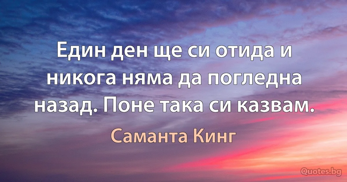 Един ден ще си отида и никога няма да погледна назад. Поне така си казвам. (Саманта Кинг)