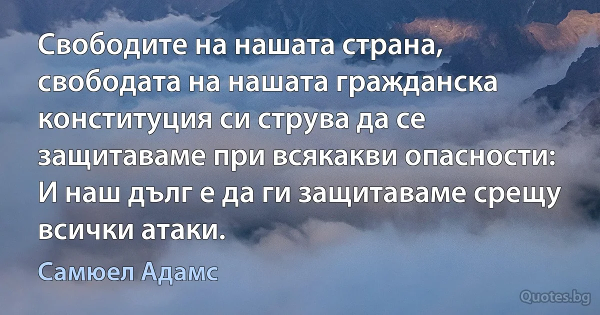 Свободите на нашата страна, свободата на нашата гражданска конституция си струва да се защитаваме при всякакви опасности: И наш дълг е да ги защитаваме срещу всички атаки. (Самюел Адамс)