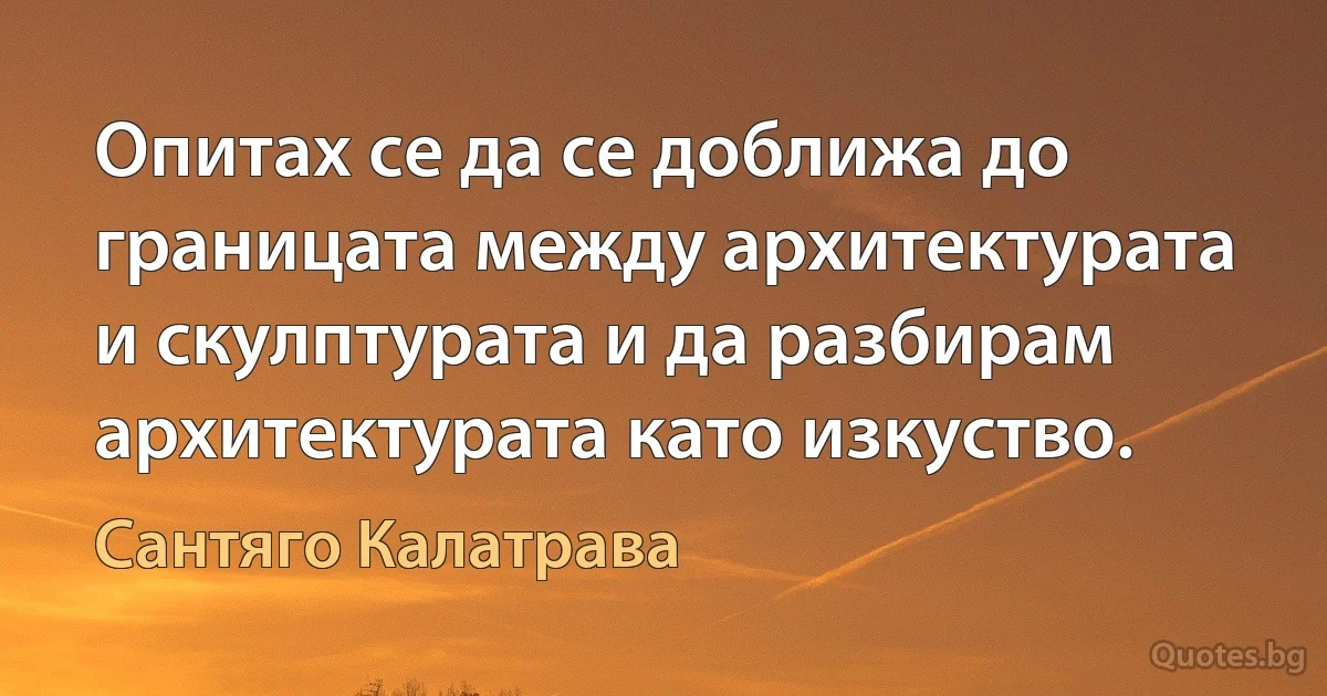 Опитах се да се доближа до границата между архитектурата и скулптурата и да разбирам архитектурата като изкуство. (Сантяго Калатрава)