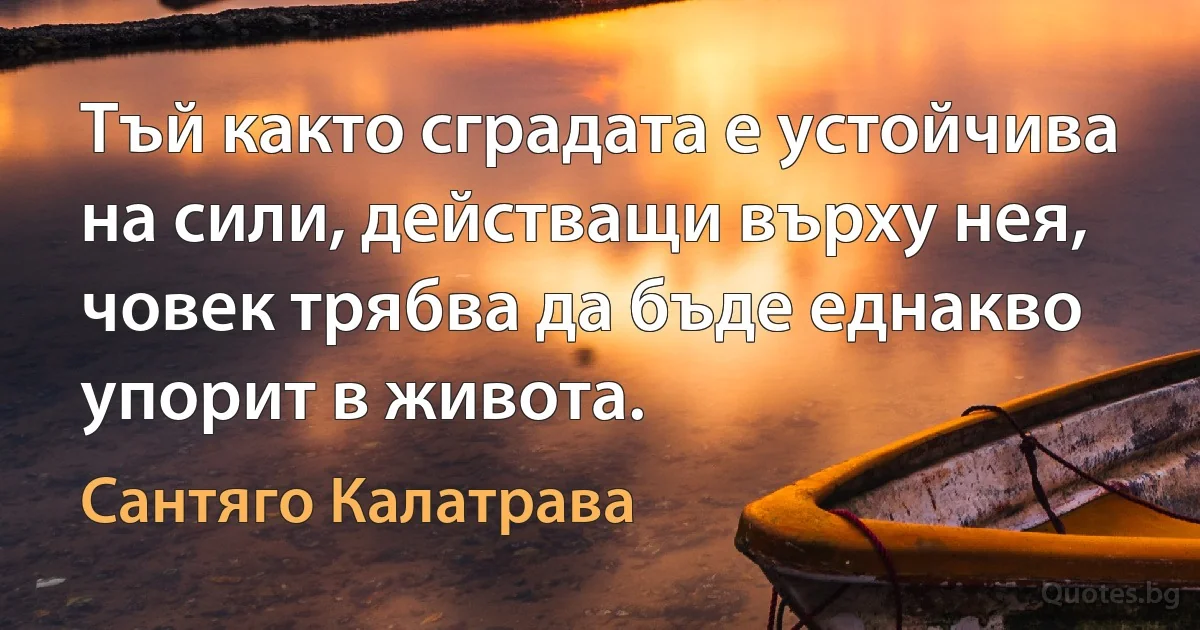 Тъй както сградата е устойчива на сили, действащи върху нея, човек трябва да бъде еднакво упорит в живота. (Сантяго Калатрава)