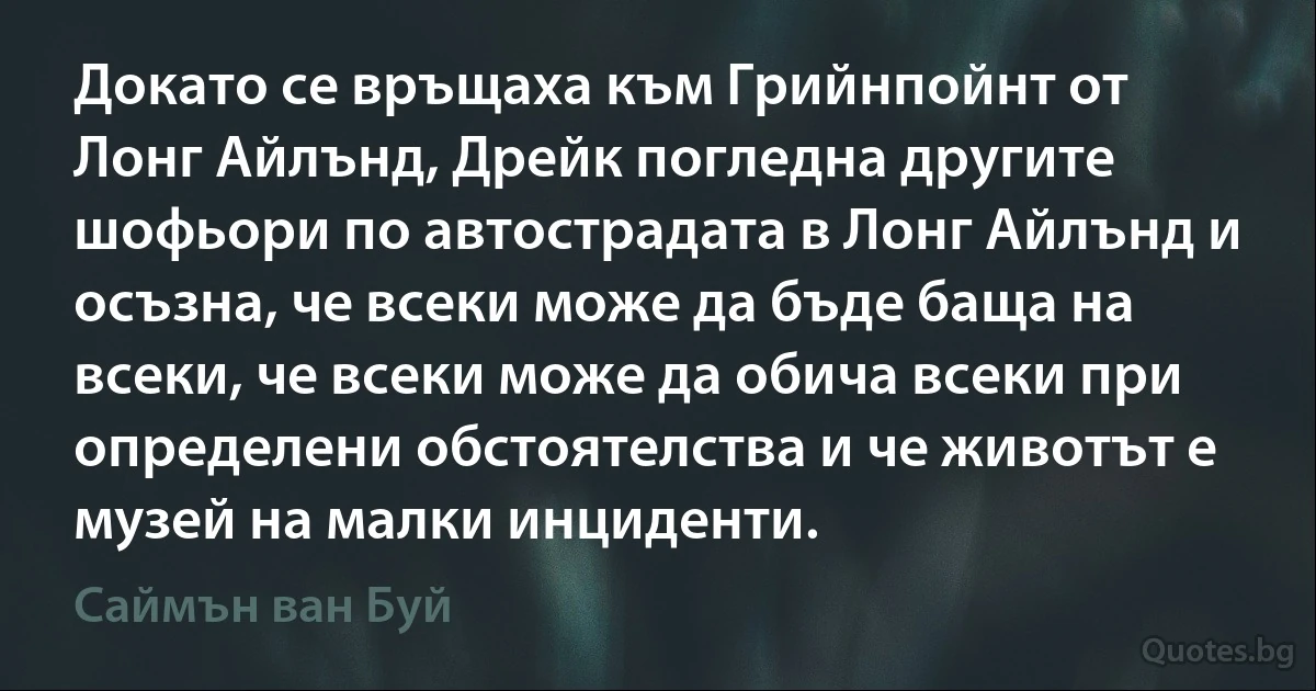 Докато се връщаха към Грийнпойнт от Лонг Айлънд, Дрейк погледна другите шофьори по автострадата в Лонг Айлънд и осъзна, че всеки може да бъде баща на всеки, че всеки може да обича всеки при определени обстоятелства и че животът е музей на малки инциденти. (Саймън ван Буй)