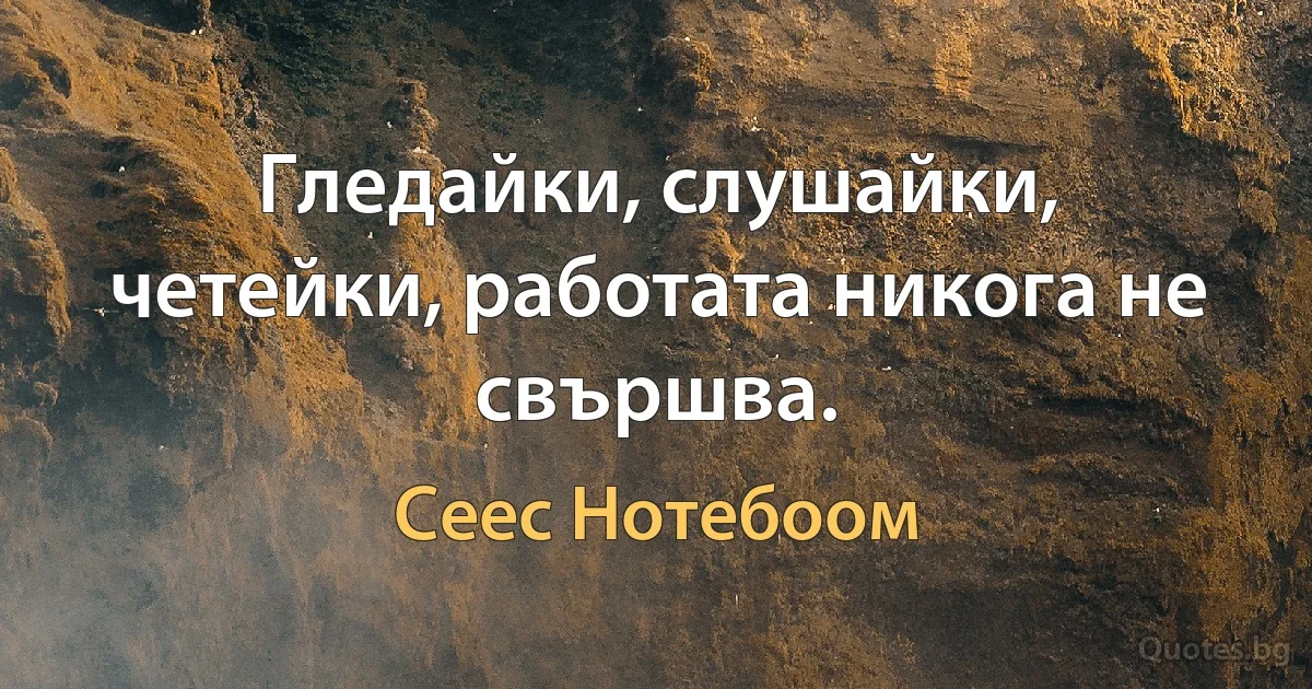 Гледайки, слушайки, четейки, работата никога не свършва. (Сеес Нотебоом)