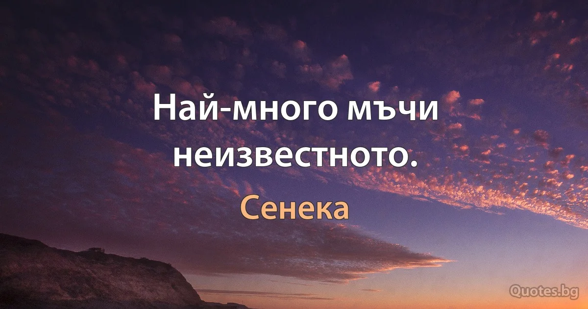 Най-много мъчи неизвестното. (Сенека)