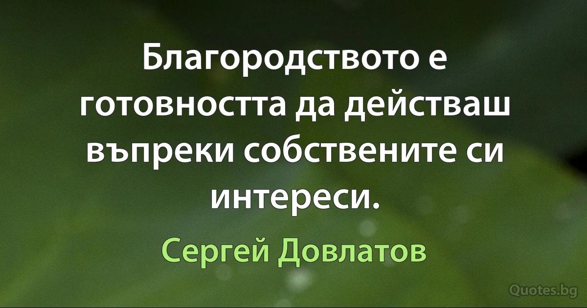 Благородството е готовността да действаш въпреки собствените си интереси. (Сергей Довлатов)