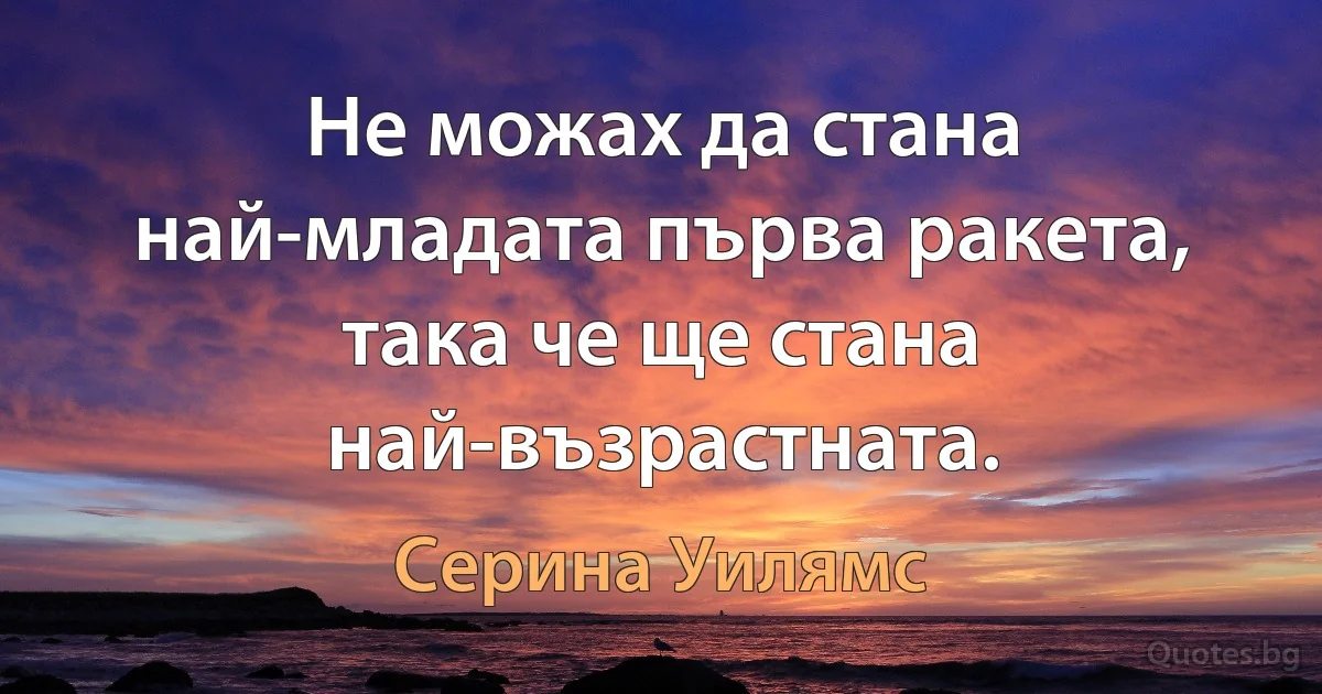 Не можах да стана най-младата първа ракета, така че ще стана най-възрастната. (Серина Уилямс)