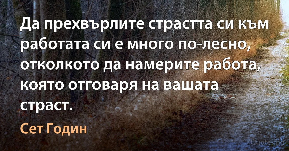 Да прехвърлите страстта си към работата си е много по-лесно, отколкото да намерите работа, която отговаря на вашата страст. (Сет Годин)