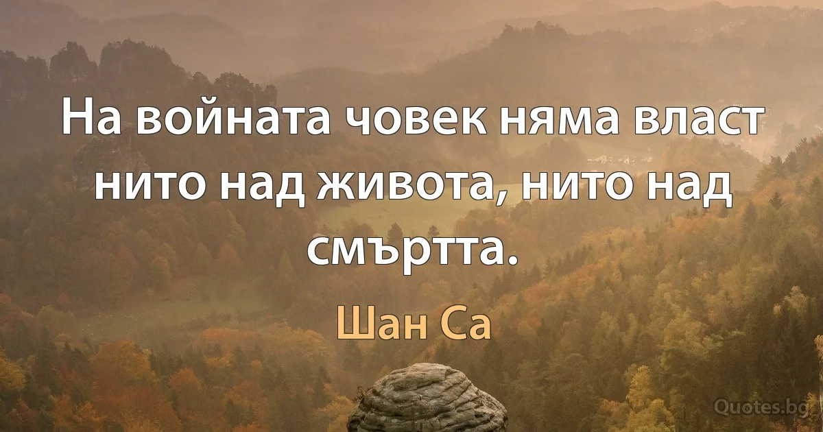 На войната човек няма власт нито над живота, нито над смъртта. (Шан Са)