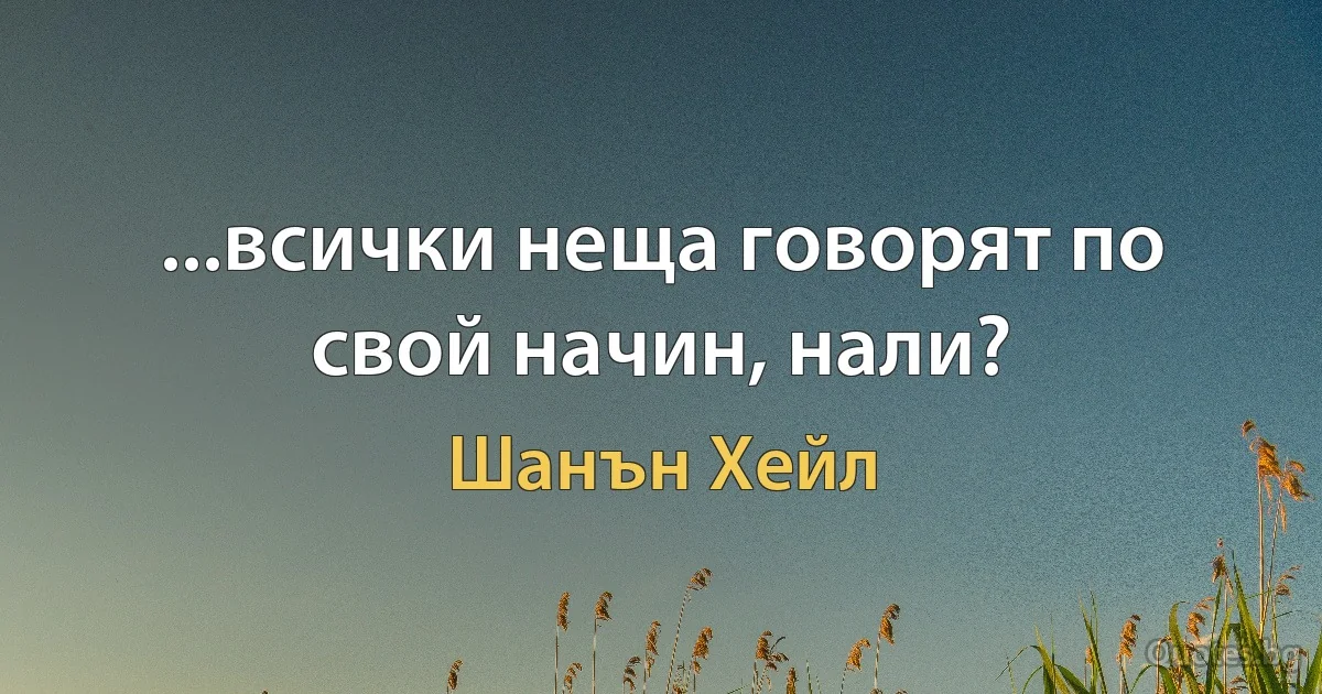 ...всички неща говорят по свой начин, нали? (Шанън Хейл)