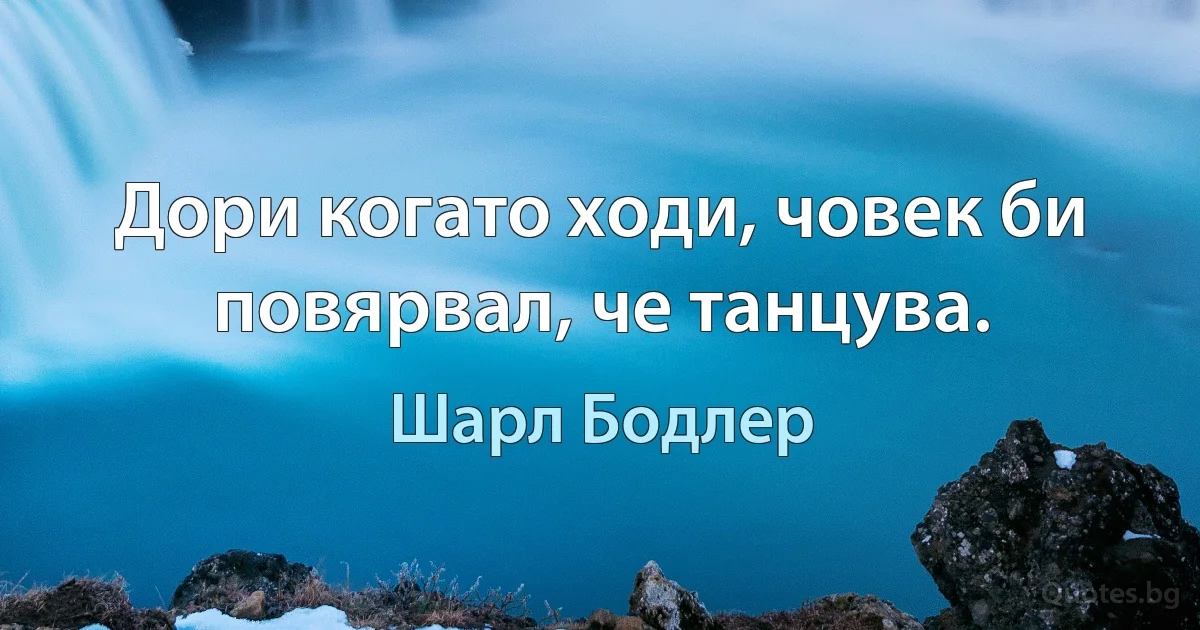 Дори когато ходи, човек би повярвал, че танцува. (Шарл Бодлер)