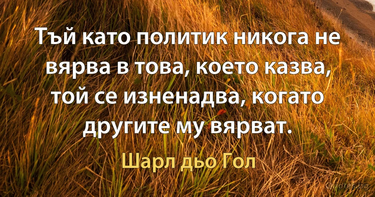 Тъй като политик никога не вярва в това, което казва, той се изненадва, когато другите му вярват. (Шарл дьо Гол)