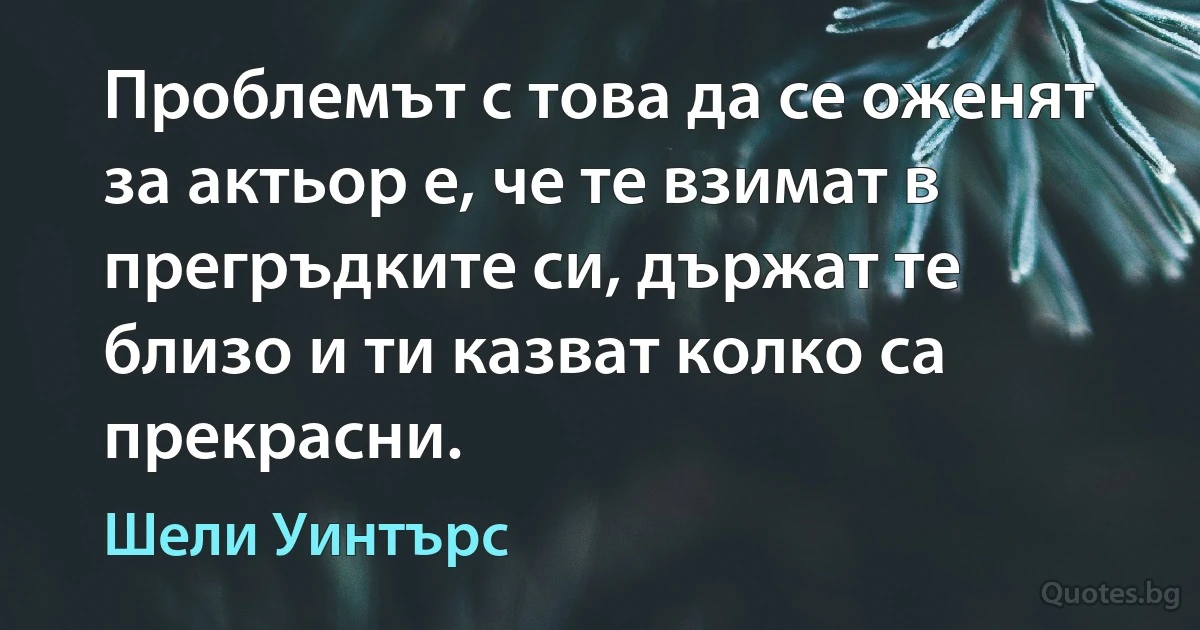 Проблемът с това да се оженят за актьор е, че те взимат в прегръдките си, държат те близо и ти казват колко са прекрасни. (Шели Уинтърс)