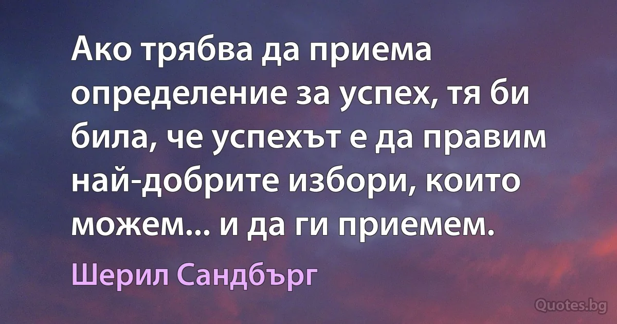 Ако трябва да приема определение за успех, тя би била, че успехът е да правим най-добрите избори, които можем... и да ги приемем. (Шерил Сандбърг)