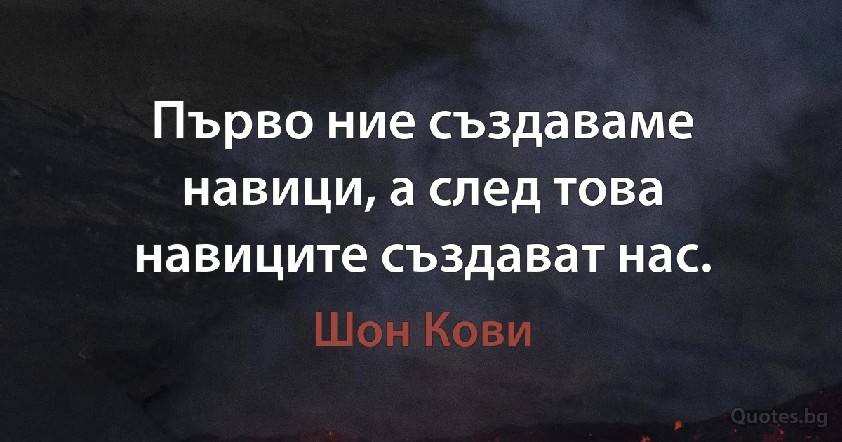 Първо ние създаваме навици, а след това навиците създават нас. (Шон Кови)