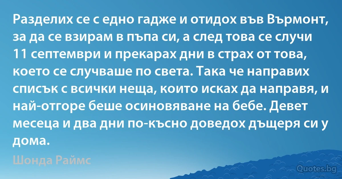 Разделих се с едно гадже и отидох във Върмонт, за да се взирам в пъпа си, а след това се случи 11 септември и прекарах дни в страх от това, което се случваше по света. Така че направих списък с всички неща, които исках да направя, и най-отгоре беше осиновяване на бебе. Девет месеца и два дни по-късно доведох дъщеря си у дома. (Шонда Раймс)