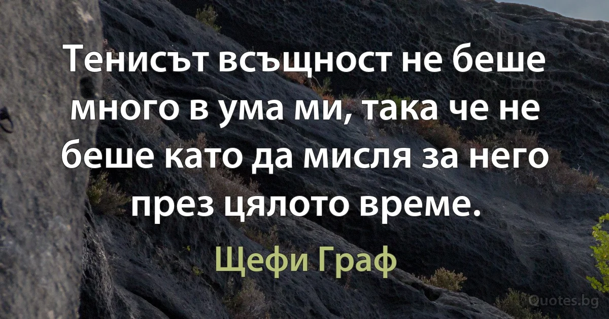 Тенисът всъщност не беше много в ума ми, така че не беше като да мисля за него през цялото време. (Щефи Граф)