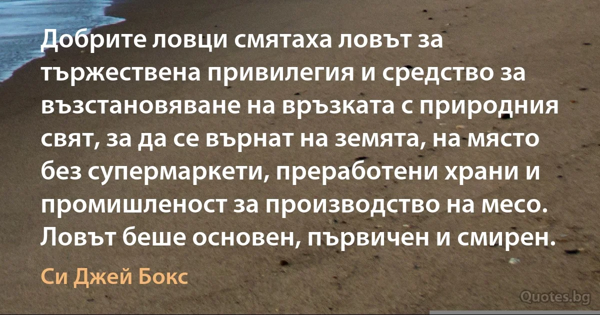 Добрите ловци смятаха ловът за тържествена привилегия и средство за възстановяване на връзката с природния свят, за да се върнат на земята, на място без супермаркети, преработени храни и промишленост за производство на месо. Ловът беше основен, първичен и смирен. (Си Джей Бокс)