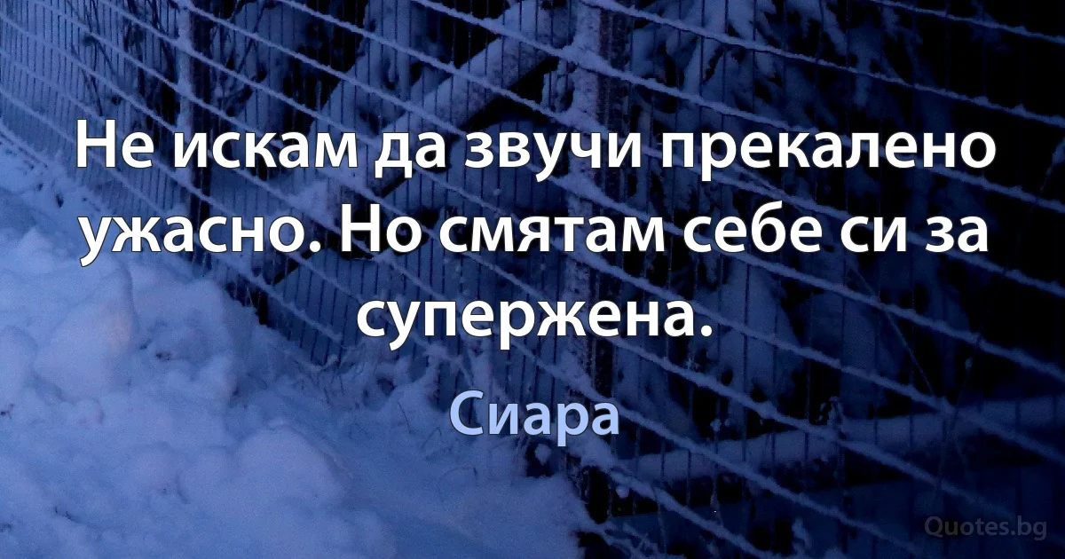 Не искам да звучи прекалено ужасно. Но смятам себе си за супержена. (Сиара)