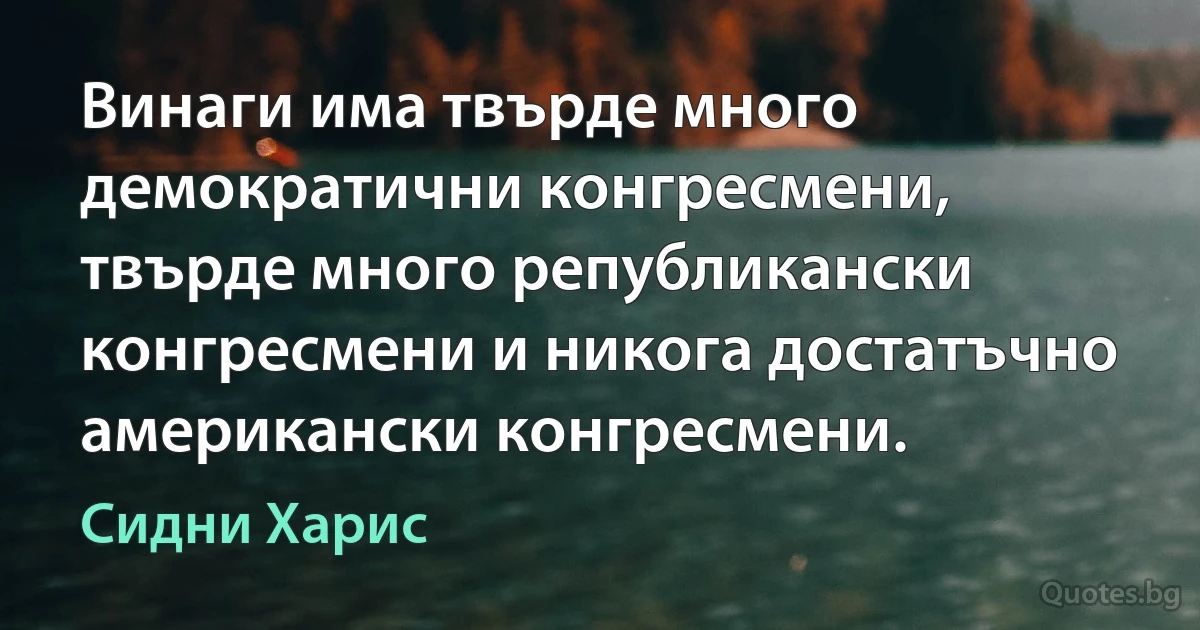 Винаги има твърде много демократични конгресмени, твърде много републикански конгресмени и никога достатъчно американски конгресмени. (Сидни Харис)