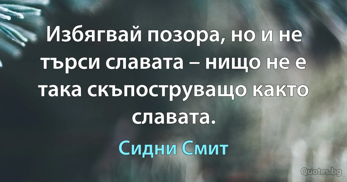 Избягвай позора, но и не търси славата – нищо не е така скъпоструващо както славата. (Сидни Смит)