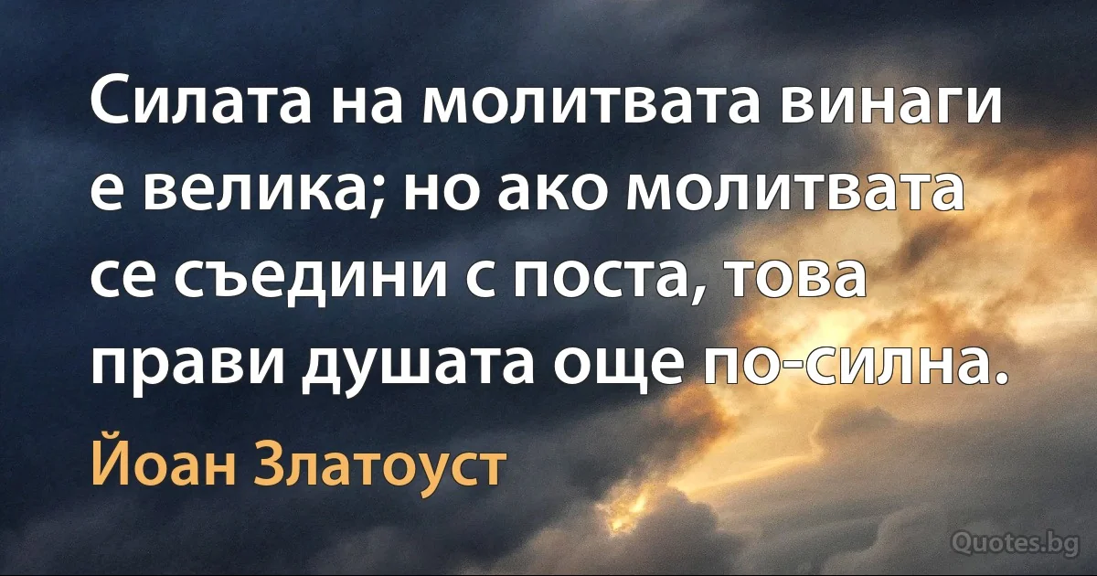 Силата на молитвата винаги е велика; но ако молитвата се съедини с поста, това прави душата още по-силна. (Йоан Златоуст)