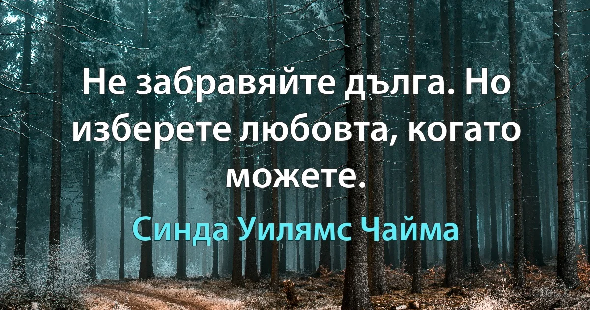 Не забравяйте дълга. Но изберете любовта, когато можете. (Синда Уилямс Чайма)