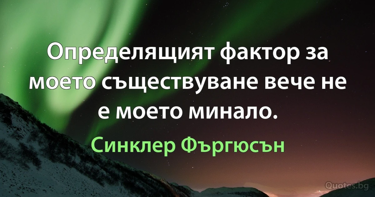 Определящият фактор за моето съществуване вече не е моето минало. (Синклер Фъргюсън)