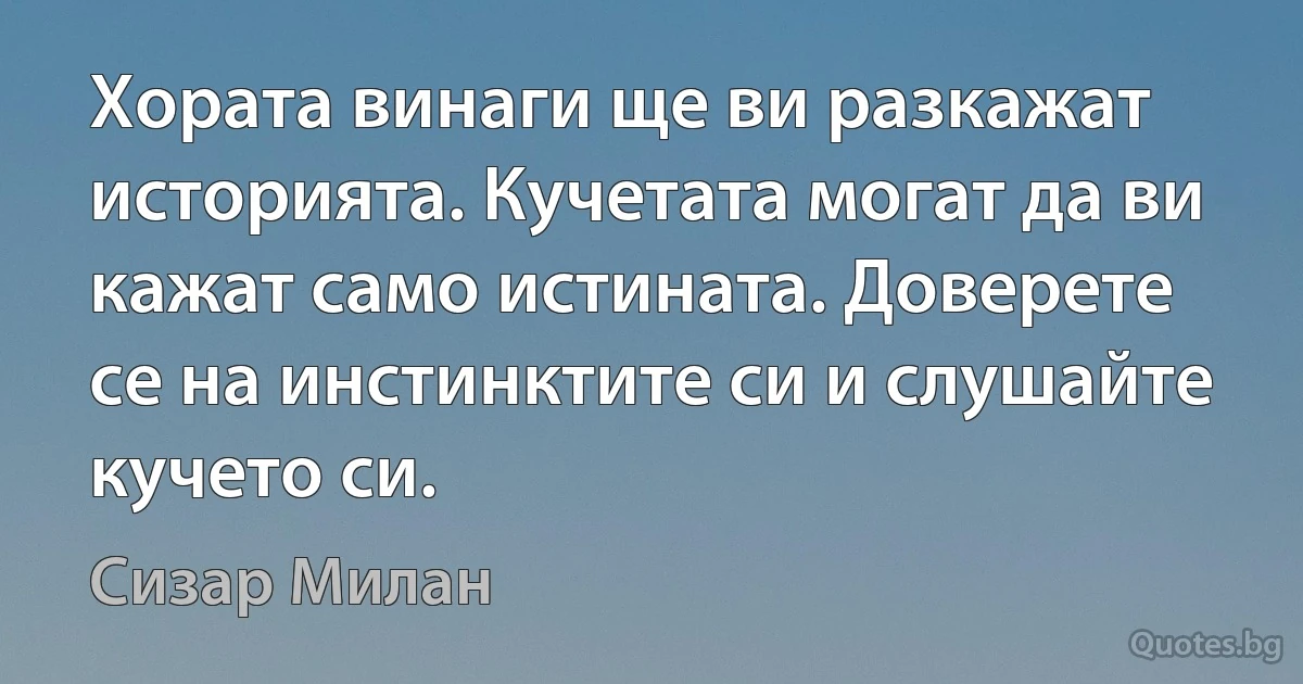 Хората винаги ще ви разкажат историята. Кучетата могат да ви кажат само истината. Доверете се на инстинктите си и слушайте кучето си. (Сизар Милан)