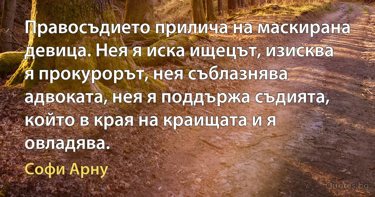 Правосъдието прилича на маскирана девица. Нея я иска ищецът, изисква я прокурорът, нея съблазнява адвоката, нея я поддържа съдията, който в края на краищата и я овладява. (Софи Арну)