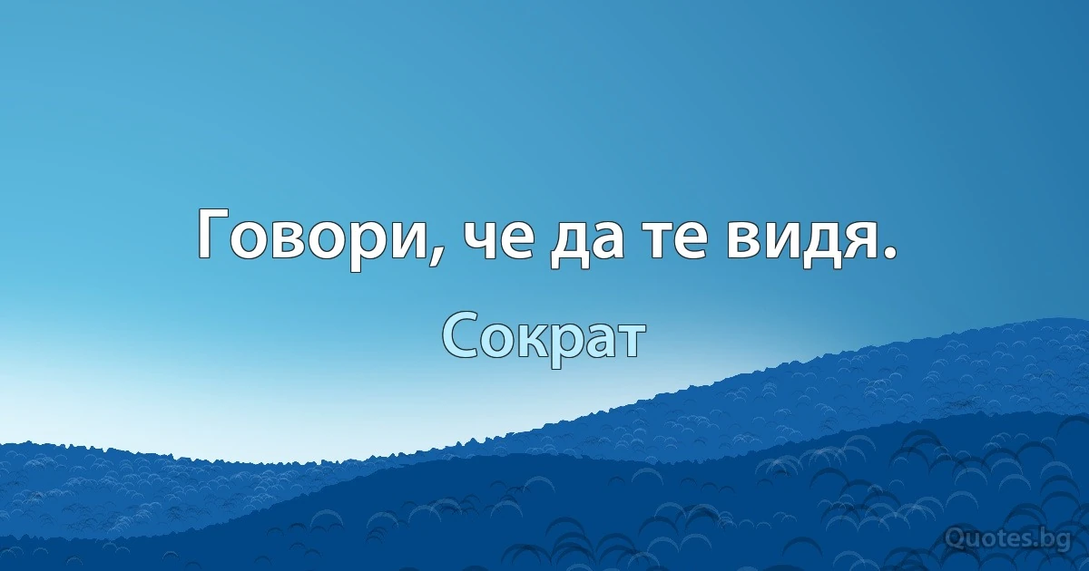 Говори, че да те видя. (Сократ)