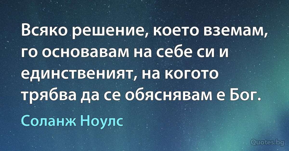 Всяко решение, което вземам, го основавам на себе си и единственият, на когото трябва да се обяснявам е Бог. (Соланж Ноулс)