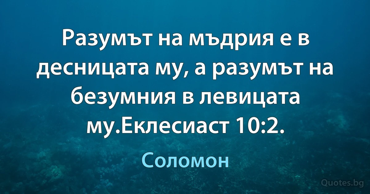 Разумът на мъдрия е в десницата му, а разумът на безумния в левицата му.Еклесиаст 10:2. (Соломон)