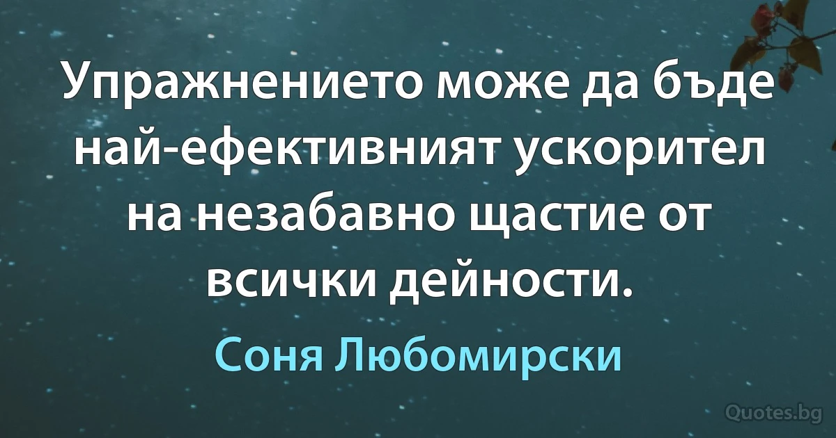 Упражнението може да бъде най-ефективният ускорител на незабавно щастие от всички дейности. (Соня Любомирски)